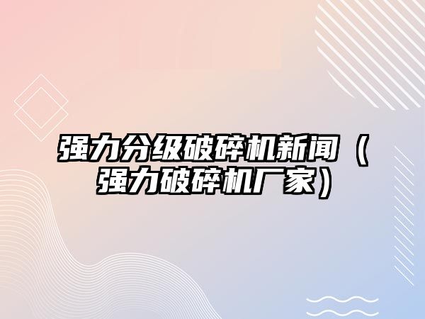 強力分級破碎機新聞（強力破碎機廠家）