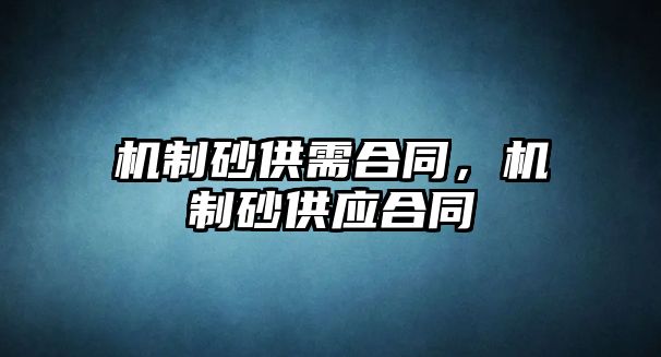 機(jī)制砂供需合同，機(jī)制砂供應(yīng)合同