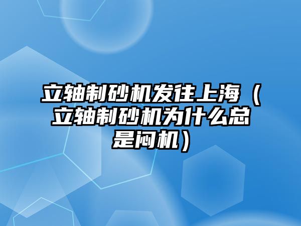 立軸制砂機發往上海（立軸制砂機為什么總是悶機）