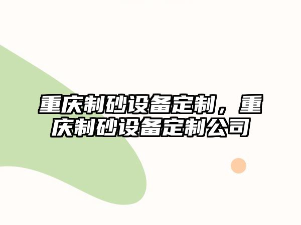 重慶制砂設(shè)備定制，重慶制砂設(shè)備定制公司