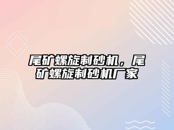 尾礦螺旋制砂機，尾礦螺旋制砂機廠家