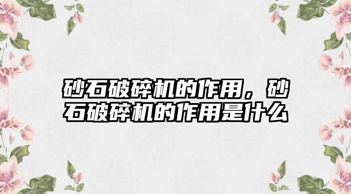 砂石破碎機的作用，砂石破碎機的作用是什么