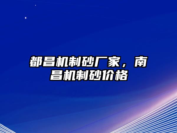 都昌機制砂廠家，南昌機制砂價格