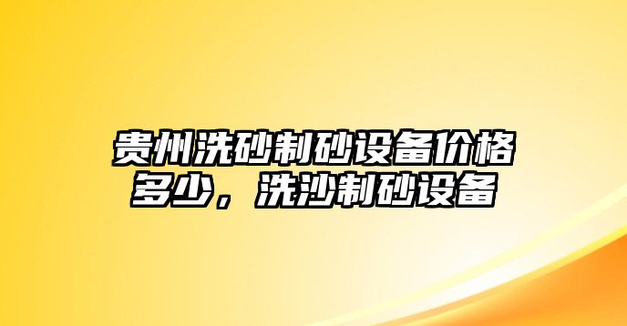 貴州洗砂制砂設備價格多少，洗沙制砂設備