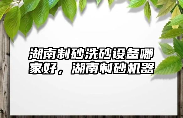 湖南制砂洗砂設備哪家好，湖南制砂機器