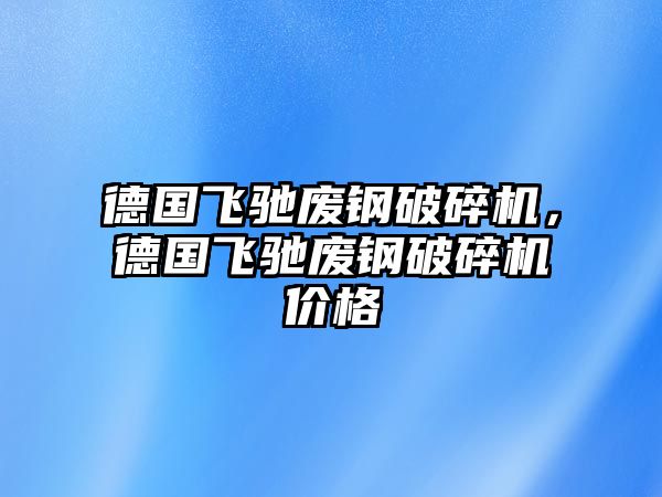 德國飛馳廢鋼破碎機，德國飛馳廢鋼破碎機價格