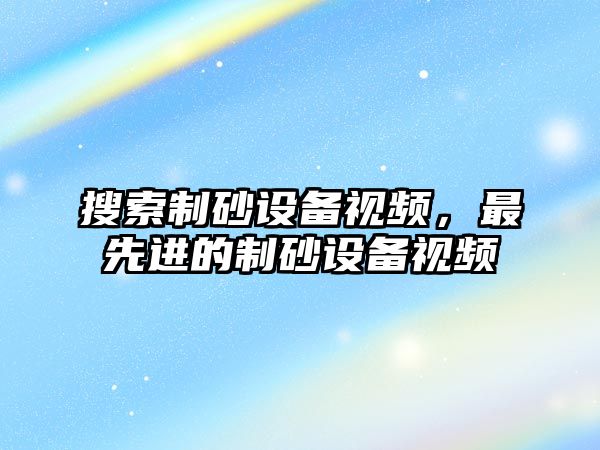 搜索制砂設備視頻，最先進的制砂設備視頻