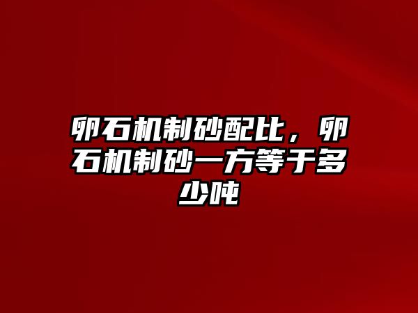 卵石機制砂配比，卵石機制砂一方等于多少噸