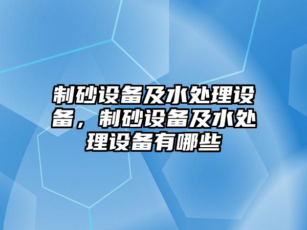 制砂設備及水處理設備，制砂設備及水處理設備有哪些