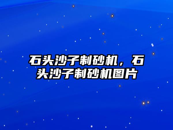 石頭沙子制砂機，石頭沙子制砂機圖片