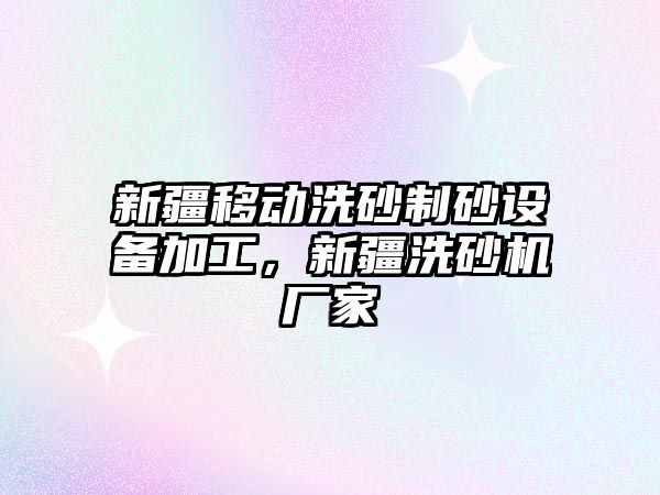 新疆移動洗砂制砂設備加工，新疆洗砂機廠家