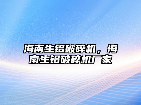 海南生鋁破碎機，海南生鋁破碎機廠家