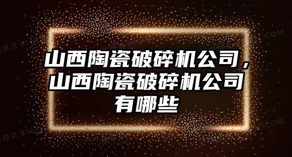 山西陶瓷破碎機公司，山西陶瓷破碎機公司有哪些