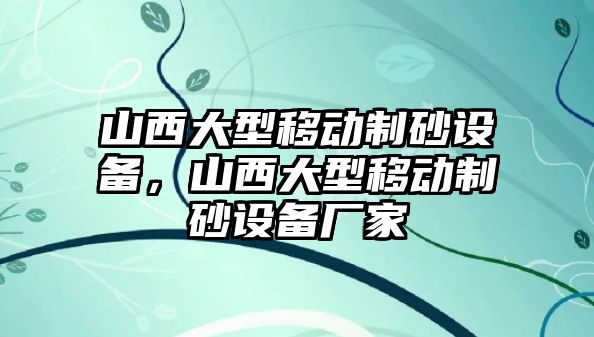 山西大型移動(dòng)制砂設(shè)備，山西大型移動(dòng)制砂設(shè)備廠家