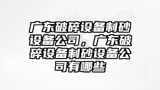 廣東破碎設(shè)備制砂設(shè)備公司，廣東破碎設(shè)備制砂設(shè)備公司有哪些