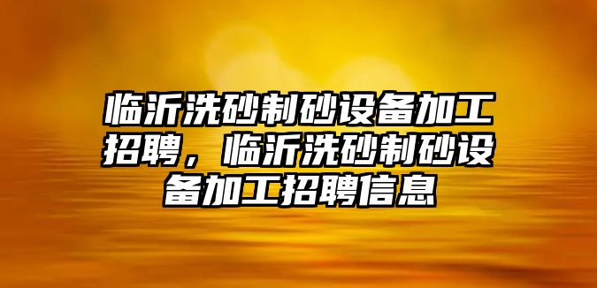 臨沂洗砂制砂設備加工招聘，臨沂洗砂制砂設備加工招聘信息