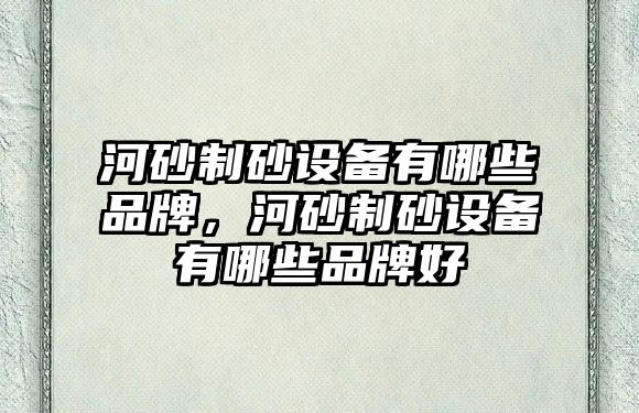 河砂制砂設備有哪些品牌，河砂制砂設備有哪些品牌好