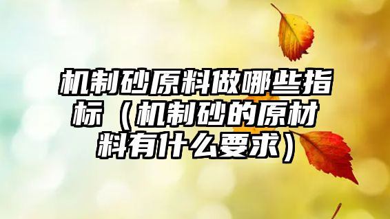 機制砂原料做哪些指標（機制砂的原材料有什么要求）