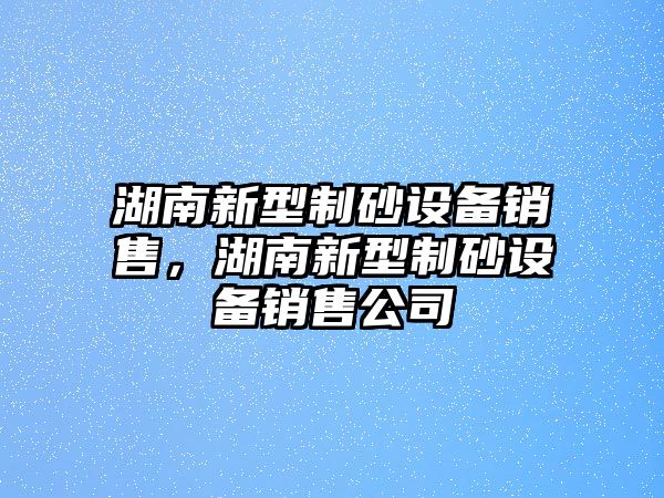 湖南新型制砂設備銷售，湖南新型制砂設備銷售公司