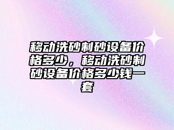 移動洗砂制砂設備價格多少，移動洗砂制砂設備價格多少錢一套