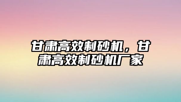 甘肅高效制砂機，甘肅高效制砂機廠家