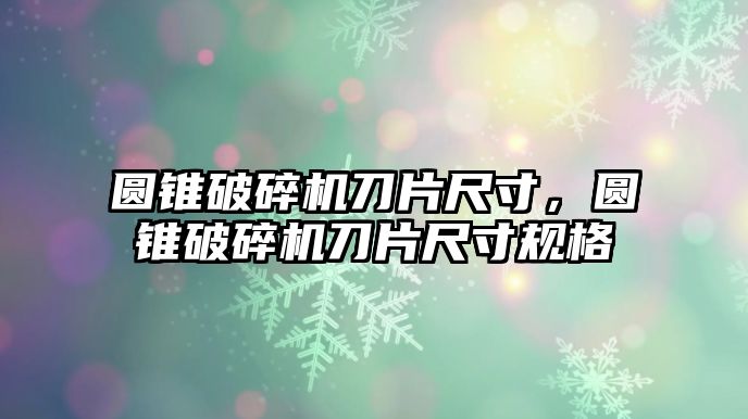 圓錐破碎機刀片尺寸，圓錐破碎機刀片尺寸規格