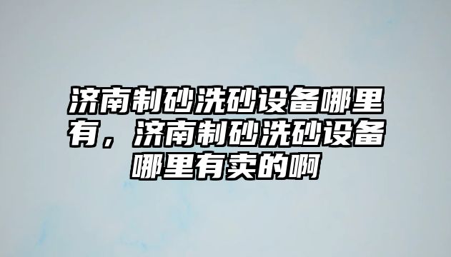 濟南制砂洗砂設備哪里有，濟南制砂洗砂設備哪里有賣的啊