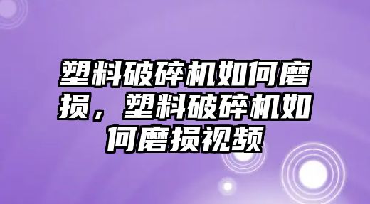 塑料破碎機如何磨損，塑料破碎機如何磨損視頻