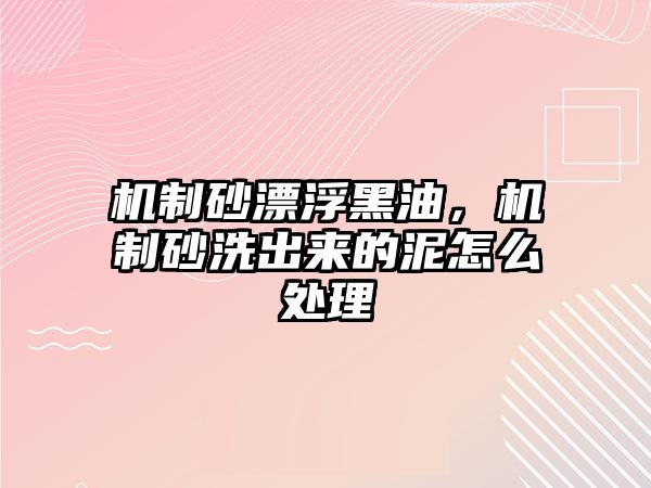 機制砂漂浮黑油，機制砂洗出來的泥怎么處理