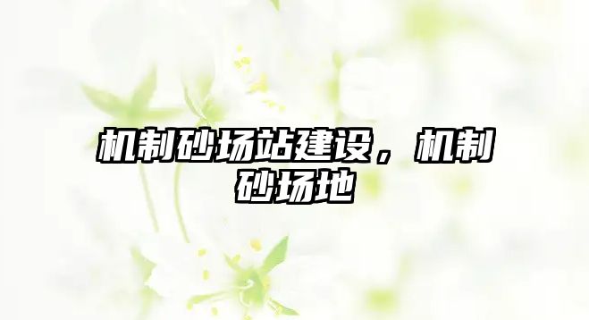 機制砂場站建設，機制砂場地