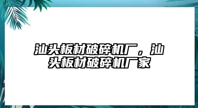 汕頭板材破碎機(jī)廠，汕頭板材破碎機(jī)廠家