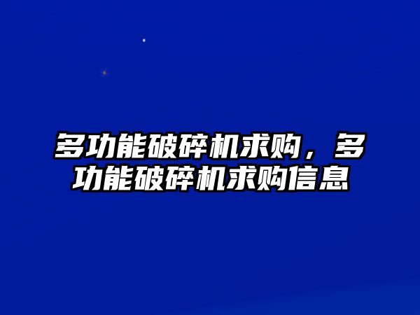 多功能破碎機求購，多功能破碎機求購信息