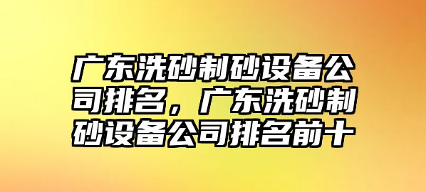 廣東洗砂制砂設備公司排名，廣東洗砂制砂設備公司排名前十