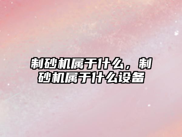 制砂機屬于什么，制砂機屬于什么設備