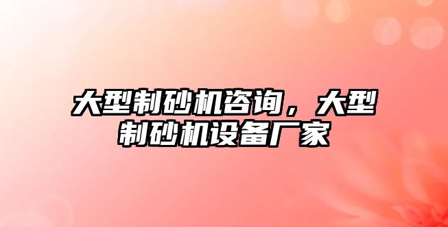 大型制砂機咨詢，大型制砂機設備廠家