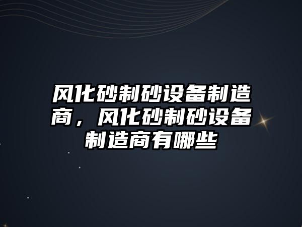 風化砂制砂設備制造商，風化砂制砂設備制造商有哪些