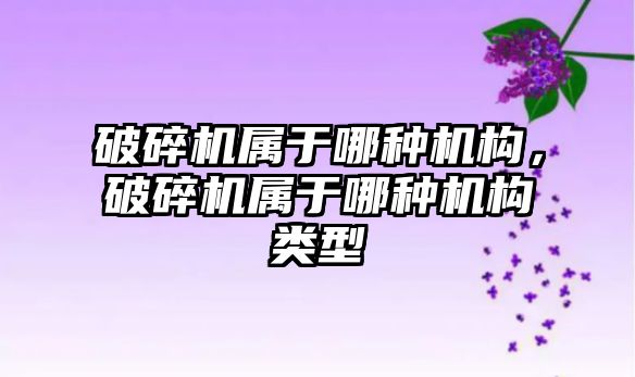 破碎機屬于哪種機構，破碎機屬于哪種機構類型