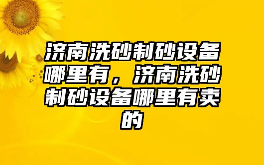 濟南洗砂制砂設備哪里有，濟南洗砂制砂設備哪里有賣的