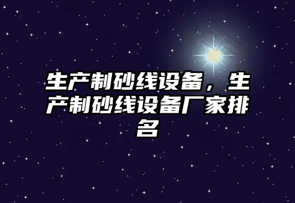 生產制砂線設備，生產制砂線設備廠家排名