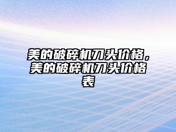 美的破碎機刀頭價格，美的破碎機刀頭價格表