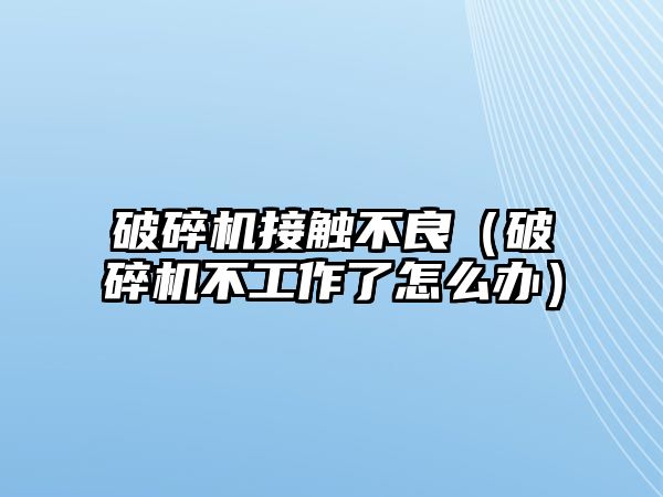 破碎機接觸不良（破碎機不工作了怎么辦）