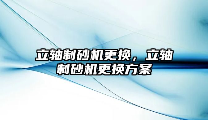 立軸制砂機更換，立軸制砂機更換方案