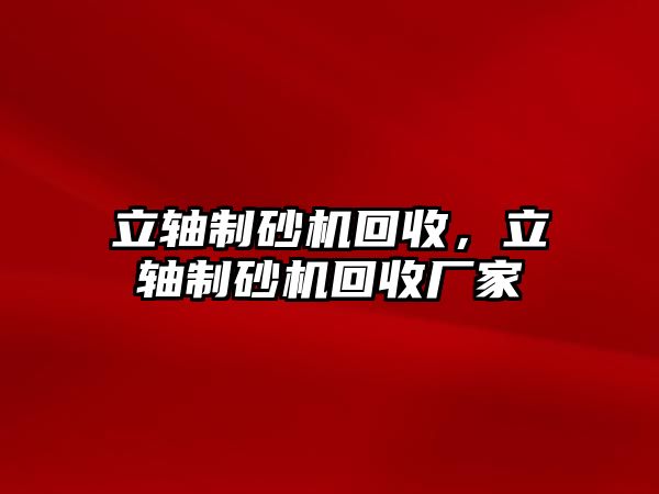 立軸制砂機回收，立軸制砂機回收廠家