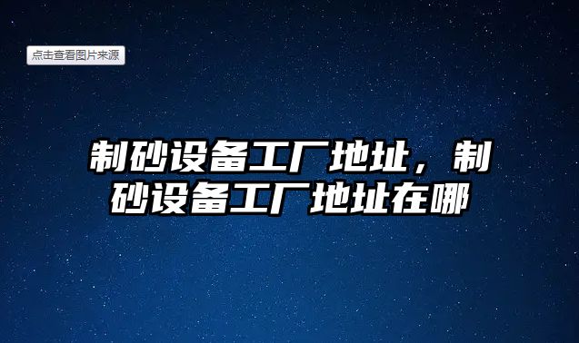 制砂設備工廠地址，制砂設備工廠地址在哪