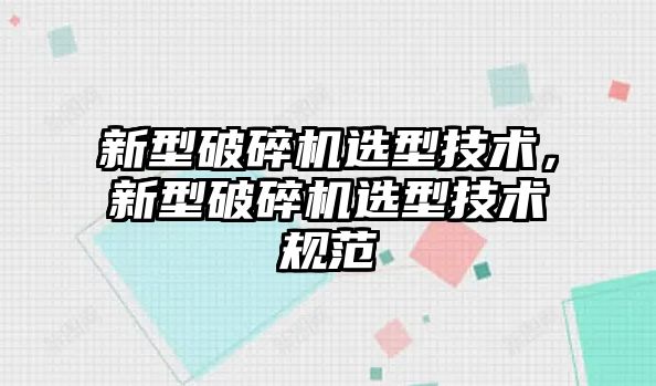 新型破碎機(jī)選型技術(shù)，新型破碎機(jī)選型技術(shù)規(guī)范