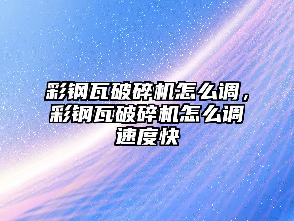 彩鋼瓦破碎機怎么調，彩鋼瓦破碎機怎么調速度快