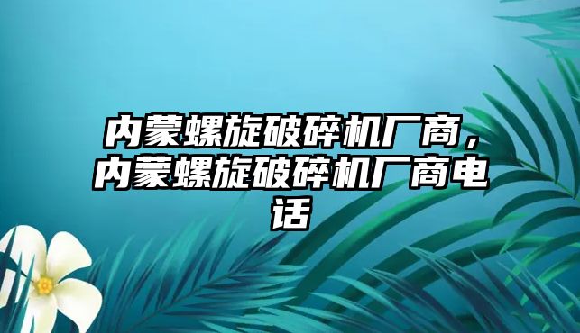 內蒙螺旋破碎機廠商，內蒙螺旋破碎機廠商電話