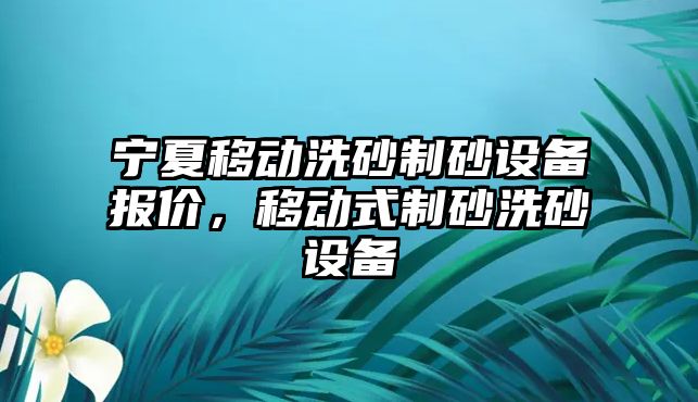 寧夏移動洗砂制砂設備報價，移動式制砂洗砂設備