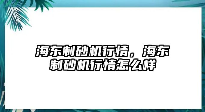 海東制砂機(jī)行情，海東制砂機(jī)行情怎么樣