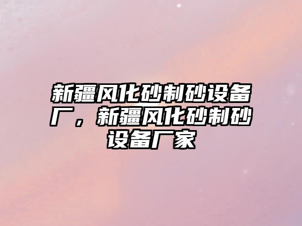 新疆風化砂制砂設備廠，新疆風化砂制砂設備廠家